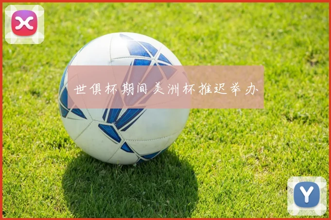 世俱杯期间美洲杯推迟举办