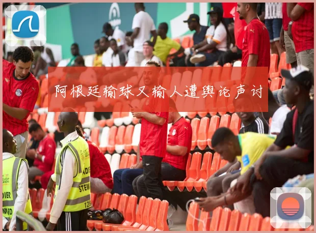 阿根廷输球又输人遭舆论声讨
